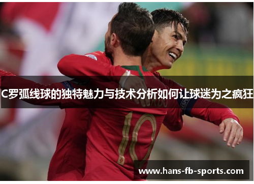 C罗弧线球的独特魅力与技术分析如何让球迷为之疯狂