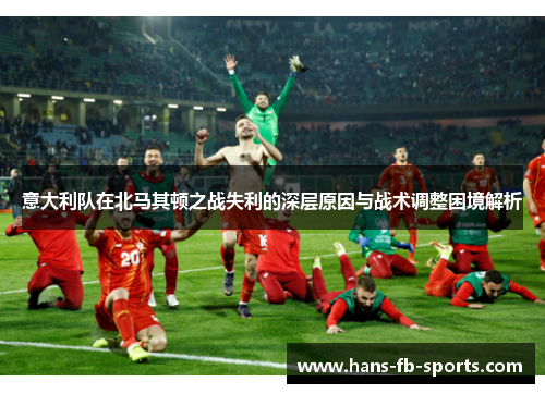 意大利队在北马其顿之战失利的深层原因与战术调整困境解析