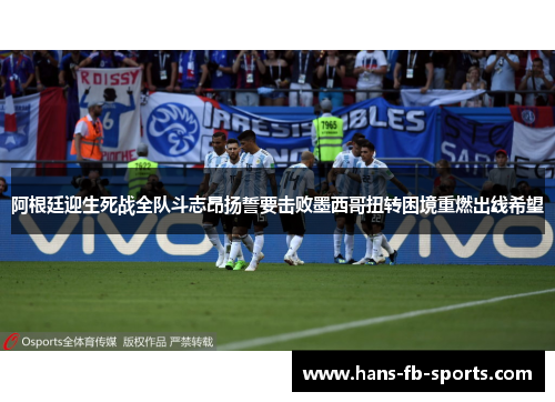 阿根廷迎生死战全队斗志昂扬誓要击败墨西哥扭转困境重燃出线希望