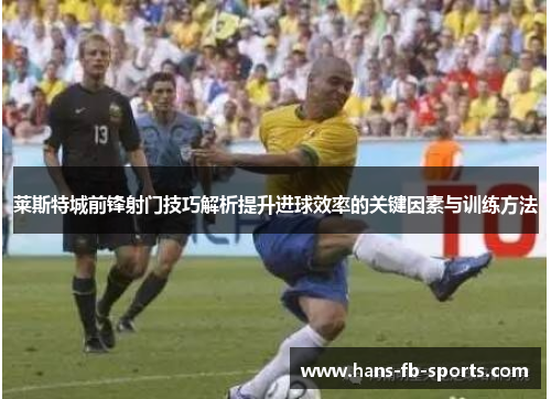 莱斯特城前锋射门技巧解析提升进球效率的关键因素与训练方法