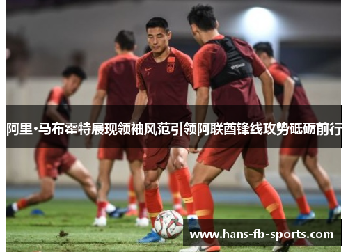 阿里·马布霍特展现领袖风范引领阿联酋锋线攻势砥砺前行