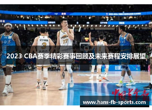 2023 CBA赛季精彩赛事回顾及未来赛程安排展望