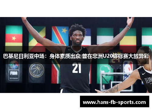 巴基尼日利亚中场：身体素质出众 曾在非洲U20锦标赛大放异彩