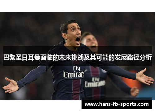 巴黎圣日耳曼面临的未来挑战及其可能的发展路径分析