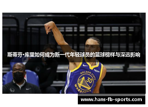 斯蒂芬·库里如何成为新一代年轻球员的篮球榜样与深远影响