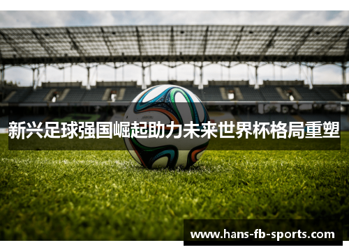 新兴足球强国崛起助力未来世界杯格局重塑