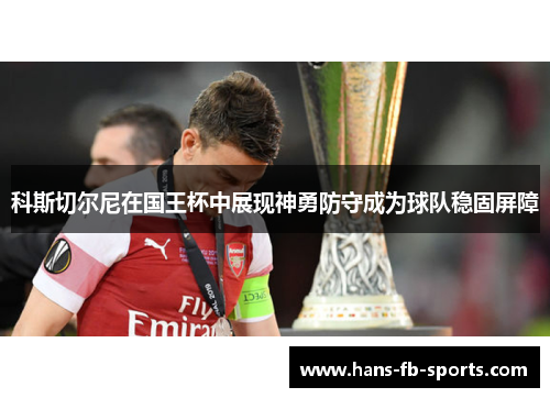 科斯切尔尼在国王杯中展现神勇防守成为球队稳固屏障