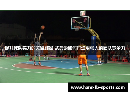 提升球队实力的关键路径 武磊谈如何打造更强大的团队竞争力