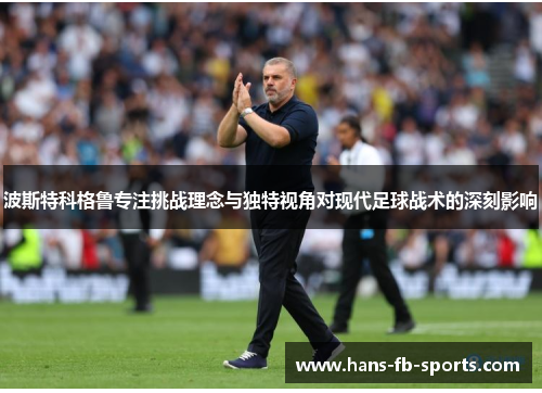 波斯特科格鲁专注挑战理念与独特视角对现代足球战术的深刻影响
