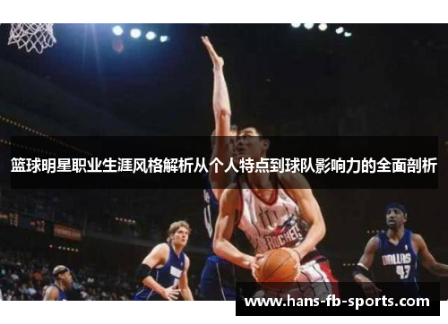 篮球明星职业生涯风格解析从个人特点到球队影响力的全面剖析 篮球明星职业生涯风格解析从个人特点到球队影响力的全面剖析