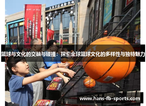 篮球与文化的交融与碰撞:探索全球篮球文化的多样性与独特魅力 篮球与文化的交融与碰撞:探索全球篮球文化的多样性与独特魅力