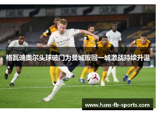 格瓦迪奥尔头球破门为曼城扳回一城激战持续升温
