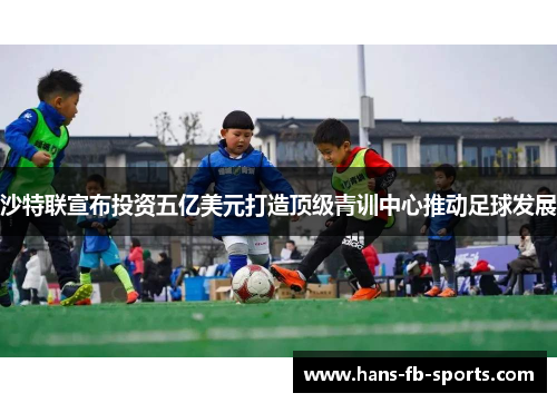 沙特联宣布投资五亿美元打造顶级青训中心推动足球发展