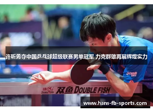 许昕勇夺中国乒乓球超级联赛男单冠军 力克群雄再展辉煌实力